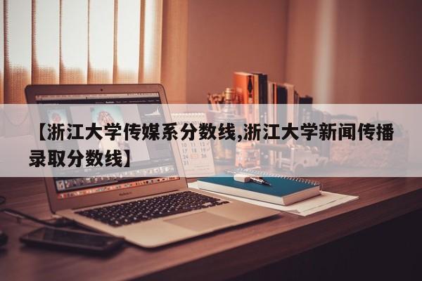 【浙江大学传媒系分数线,浙江大学新闻传播录取分数线】