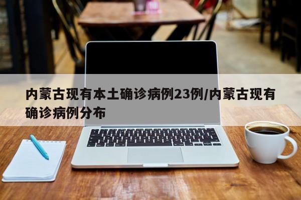 内蒙古现有本土确诊病例23例/内蒙古现有确诊病例分布