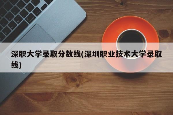 深职大学录取分数线(深圳职业技术大学录取线)