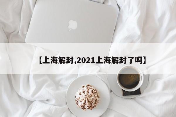 【上海解封,2021上海解封了吗】
