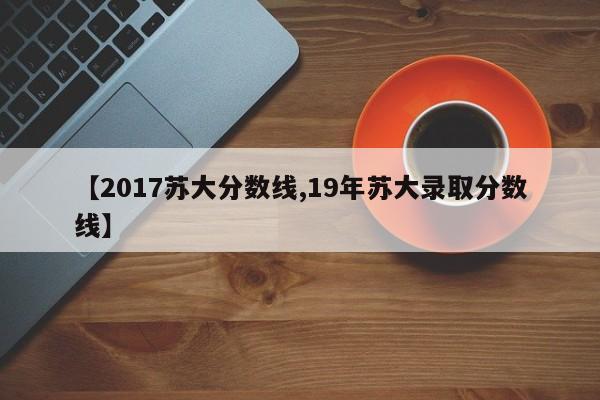 【2017苏大分数线,19年苏大录取分数线】