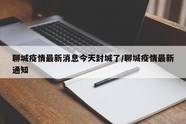 聊城疫情最新消息今天封城了/聊城疫情最新通知