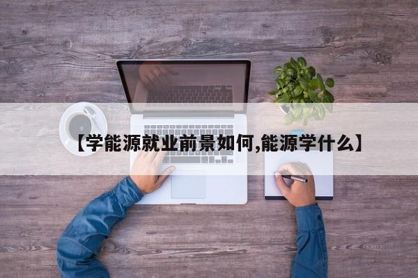 【学能源就业前景如何,能源学什么】