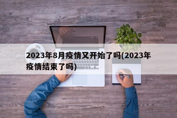 2023年8月疫情又开始了吗(2023年疫情结束了吗)