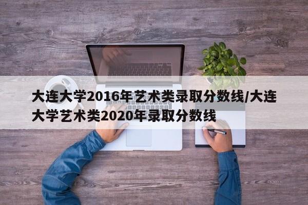 大连大学2016年艺术类录取分数线/大连大学艺术类2020年录取分数线