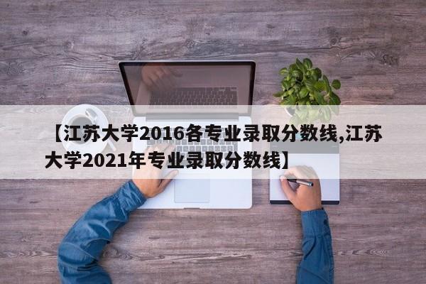 【江苏大学2016各专业录取分数线,江苏大学2021年专业录取分数线】