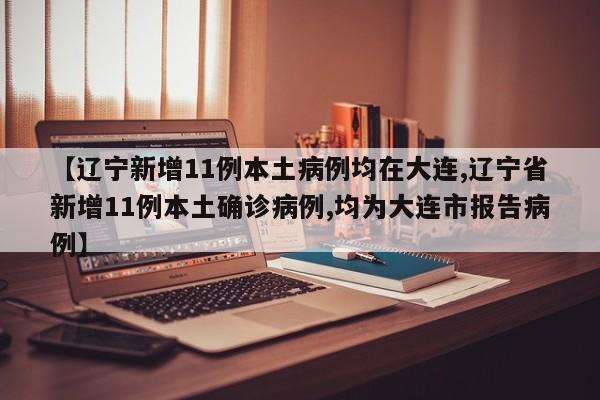 【辽宁新增11例本土病例均在大连,辽宁省新增11例本土确诊病例,均为大连市报告病例】