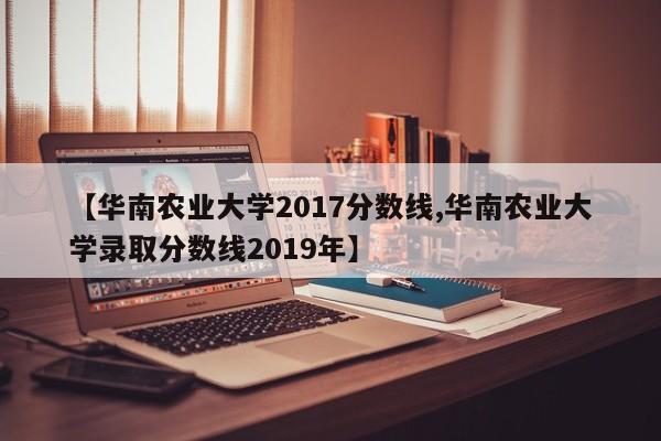 【华南农业大学2017分数线,华南农业大学录取分数线2019年】