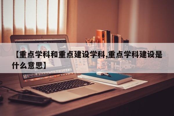 【重点学科和重点建设学科,重点学科建设是什么意思】