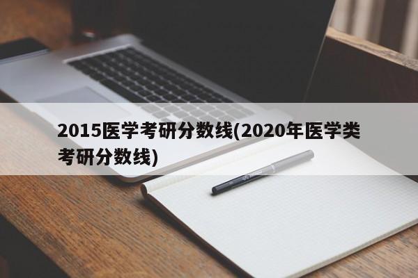 2015医学考研分数线(2020年医学类考研分数线)