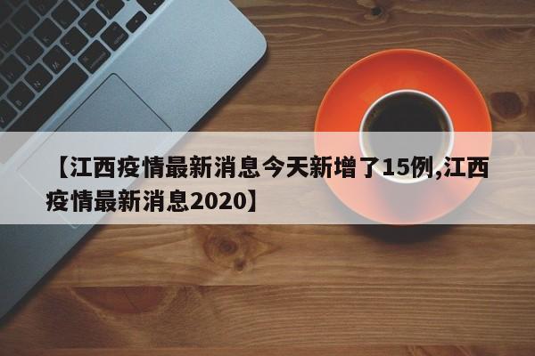 【江西疫情最新消息今天新增了15例,江西疫情最新消息2020】