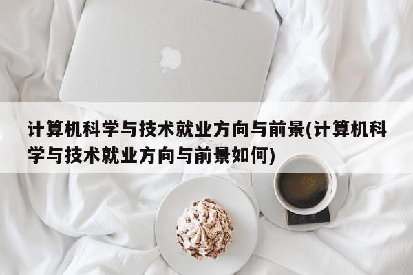 计算机科学与技术就业方向与前景(计算机科学与技术就业方向与前景如何)