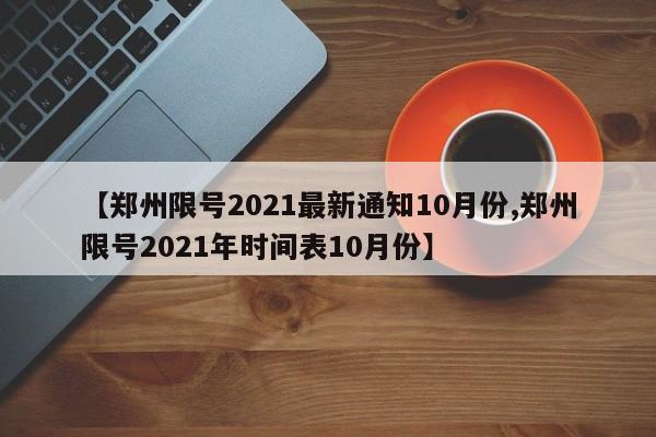 【郑州限号2021最新通知10月份,郑州限号2021年时间表10月份】