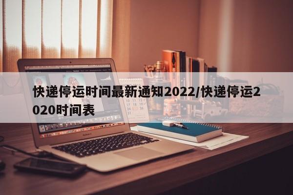 快递停运时间最新通知2022/快递停运2020时间表