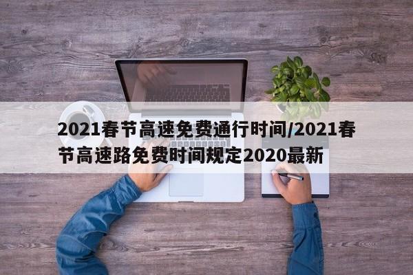 2021春节高速免费通行时间/2021春节高速路免费时间规定2020最新