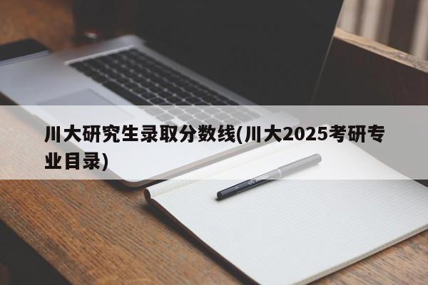 川大研究生录取分数线(川大2025考研专业目录)