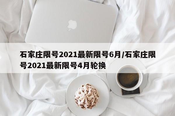 石家庄限号2021最新限号6月/石家庄限号2021最新限号4月轮换