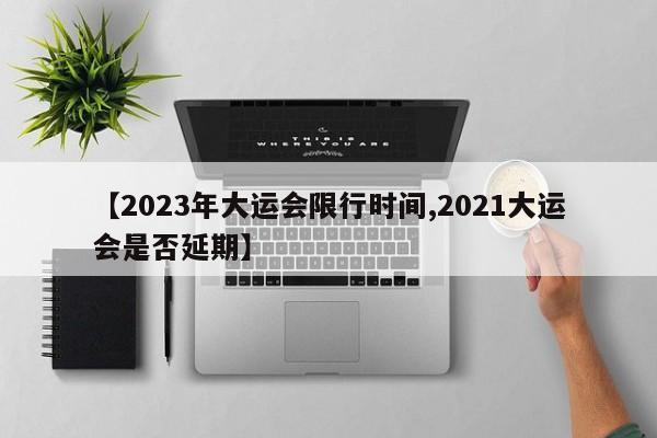 【2023年大运会限行时间,2021大运会是否延期】
