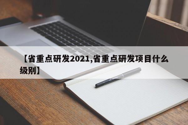 【省重点研发2021,省重点研发项目什么级别】