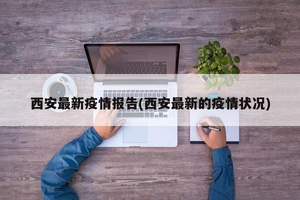 西安最新疫情报告(西安最新的疫情状况)