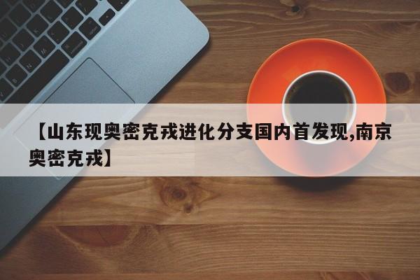【山东现奥密克戎进化分支国内首发现,南京奥密克戎】