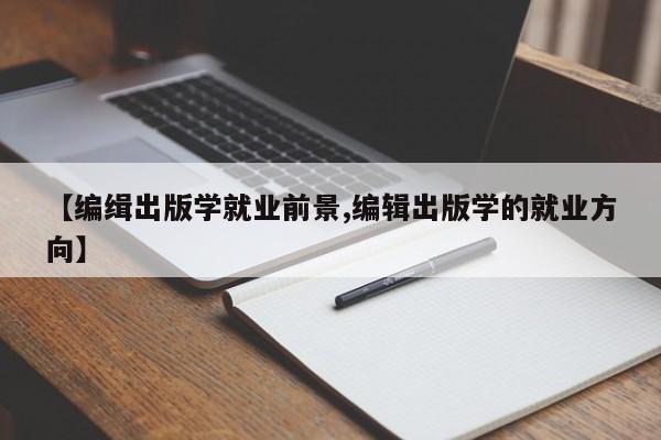 【编缉出版学就业前景,编辑出版学的就业方向】