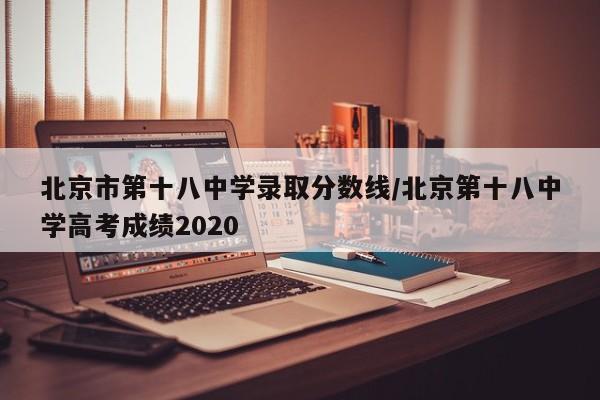 北京市第十八中学录取分数线/北京第十八中学高考成绩2020