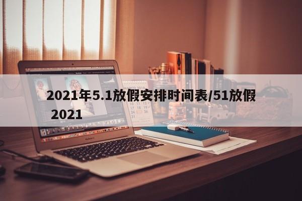 2021年5.1放假安排时间表/51放假 2021