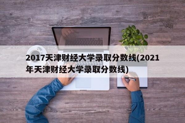 2017天津财经大学录取分数线(2021年天津财经大学录取分数线)