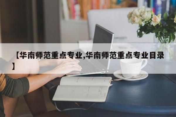 【华南师范重点专业,华南师范重点专业目录】
