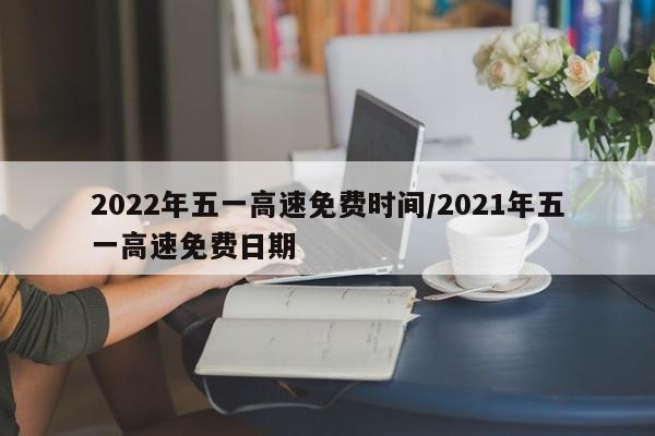 2022年五一高速免费时间/2021年五一高速免费日期