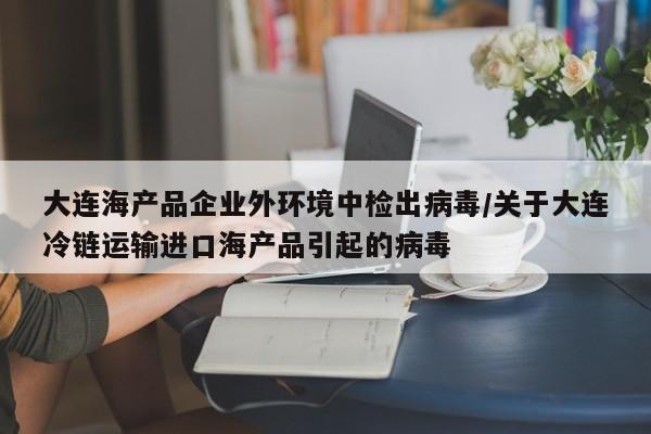 大连海产品企业外环境中检出病毒/关于大连冷链运输进口海产品引起的病毒