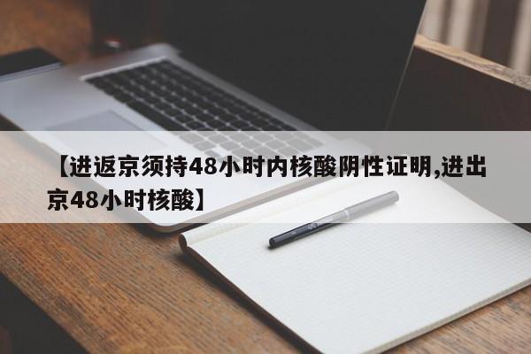 【进返京须持48小时内核酸阴性证明,进出京48小时核酸】