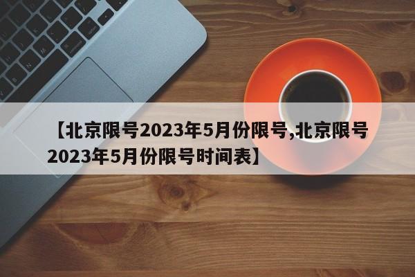 【北京限号2023年5月份限号,北京限号2023年5月份限号时间表】