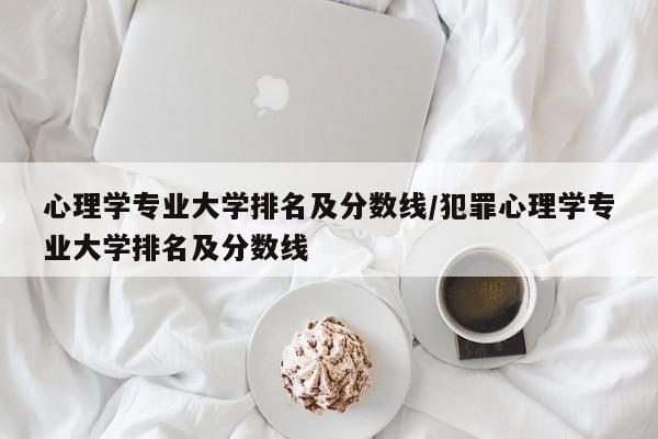 心理学专业大学排名及分数线/犯罪心理学专业大学排名及分数线