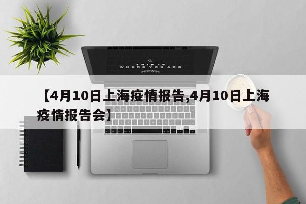 【4月10日上海疫情报告,4月10日上海疫情报告会】
