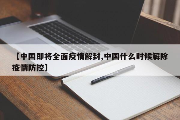 【中国即将全面疫情解封,中国什么时候解除疫情防控】