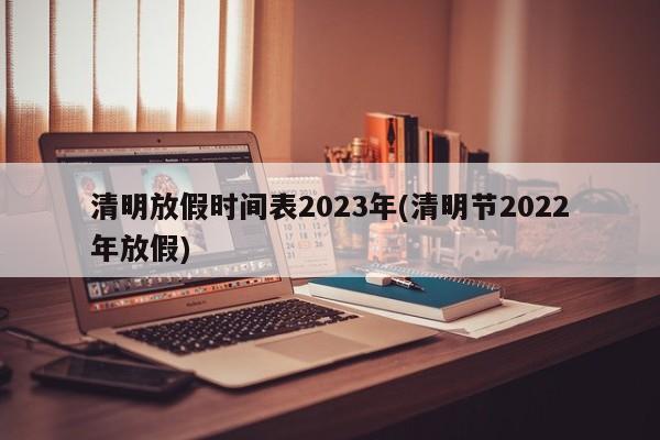 清明放假时间表2023年(清明节2022年放假)