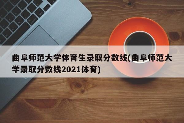 曲阜师范大学体育生录取分数线(曲阜师范大学录取分数线2021体育)