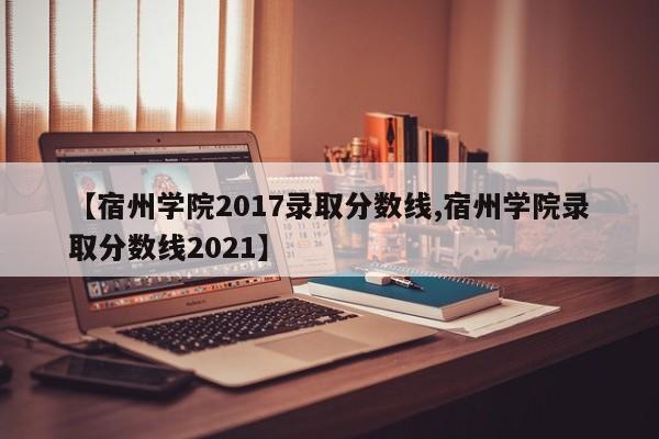 【宿州学院2017录取分数线,宿州学院录取分数线2021】