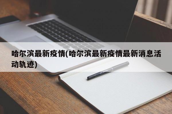 哈尔滨最新疫情(哈尔滨最新疫情最新消息活动轨迹)