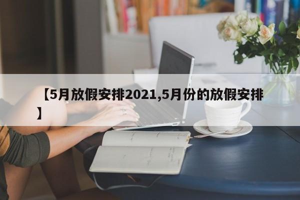【5月放假安排2021,5月份的放假安排】