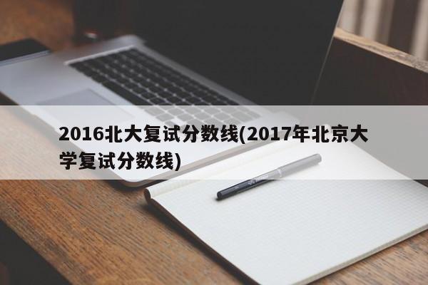 2016北大复试分数线(2017年北京大学复试分数线)