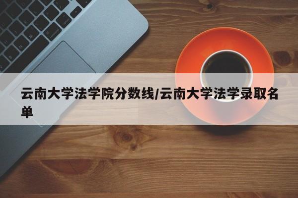 云南大学法学院分数线/云南大学法学录取名单