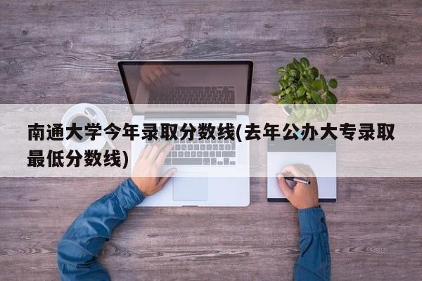 南通大学今年录取分数线(去年公办大专录取最低分数线)