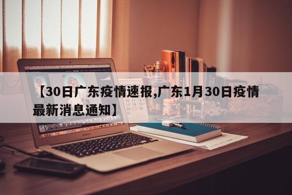 【30日广东疫情速报,广东1月30日疫情最新消息通知】