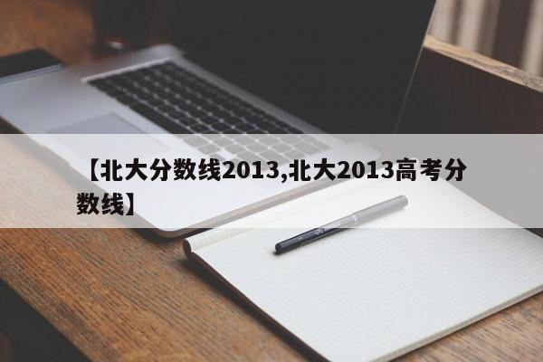 【北大分数线2013,北大2013高考分数线】