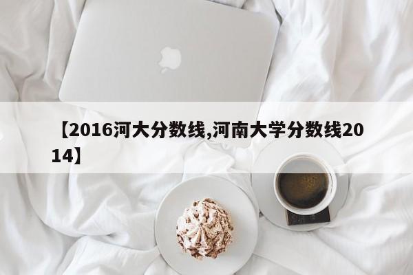【2016河大分数线,河南大学分数线2014】