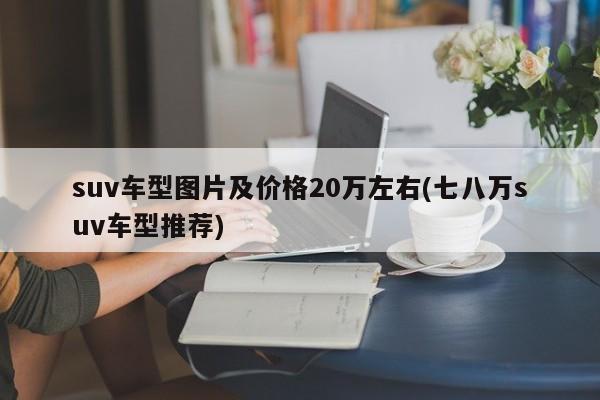 suv车型图片及价格20万左右(七八万suv车型推荐)