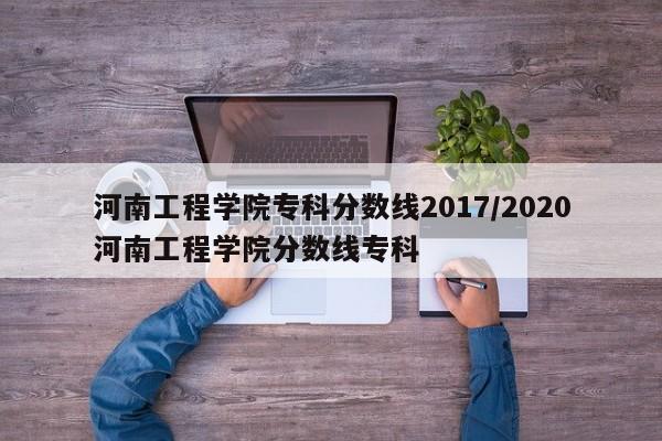 河南工程学院专科分数线2017/2020河南工程学院分数线专科
